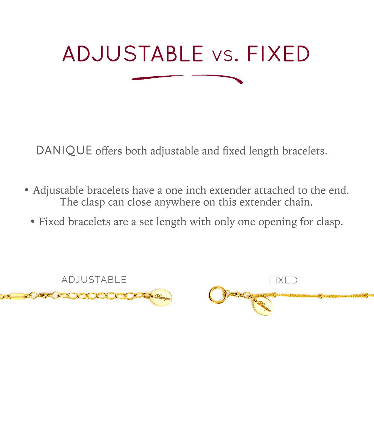 Adjustable vs fixed. Adjustable bracelets have a one inch extender attached to the end. The clasp can close anywhere on this extender chain.  Fixed bracelets are a set length with only one opening for clasp.