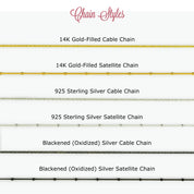 chain style options include 14k gold filled cable or satellite, 925 sterling silver or satellite or blackened (oxidized) silver cable or satellite 