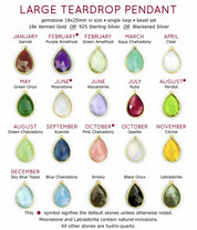 Large teardrop pendants available in birthstones for January Garnet, February Purple Amethyst (default) or Green Amethyst, March Aqua Chalcedony, April Clear Quartz, May Green Onyx, June Rainbow Moonstone (default) or Alexandrite, July Ruby, August Peridot or green chalcedony, September Kyanite, October Pink Chalcedony (default) or Opalite, November Citrine, December Blue Topaz, blue chalcedony, smoky, black onyx or Labradorite