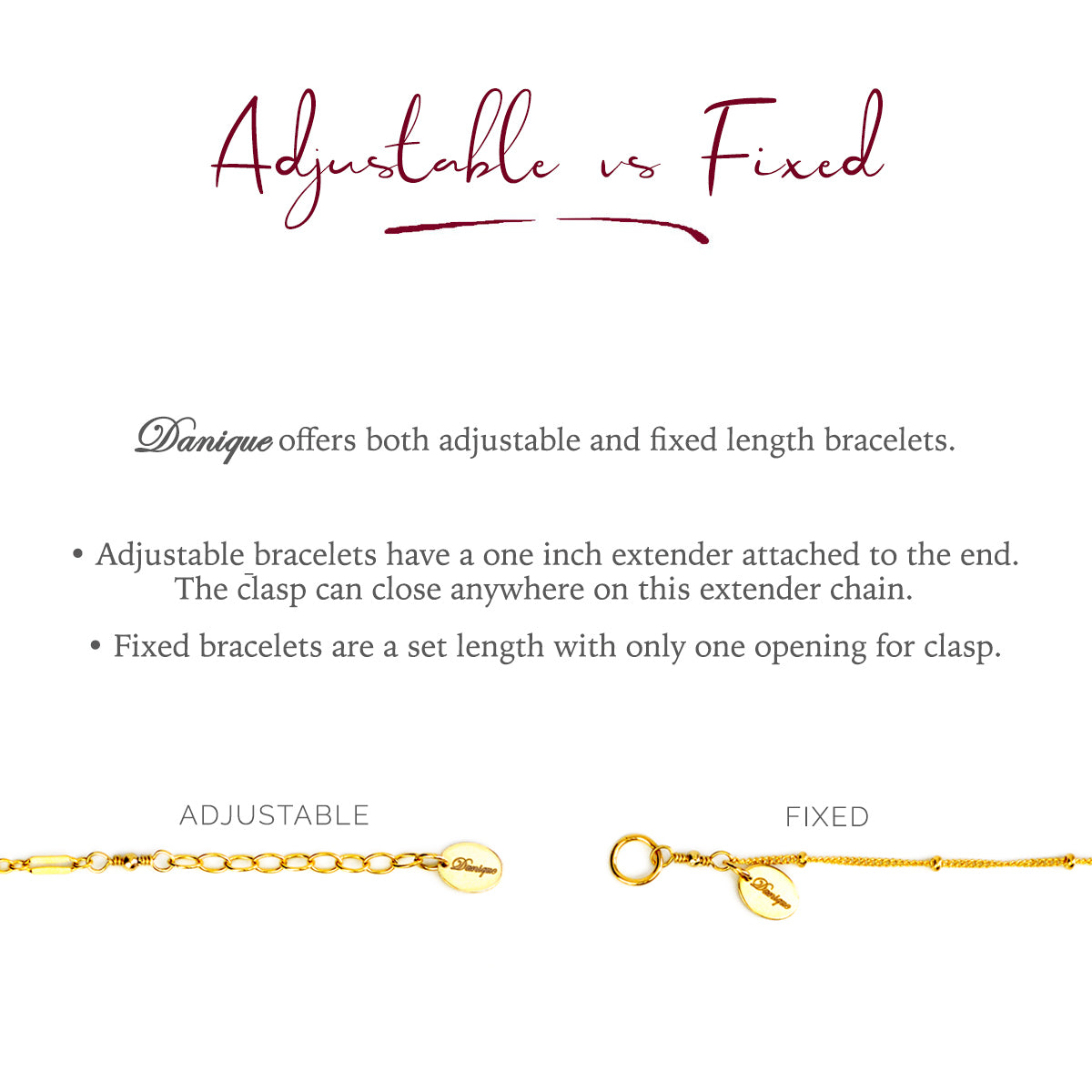 ADJUSTABLE: This style has a one inch extender chain at the end that allows for the clasp to close anywhere along this chain. FIXED: This style has only one loop at the end for the clasp to close on.